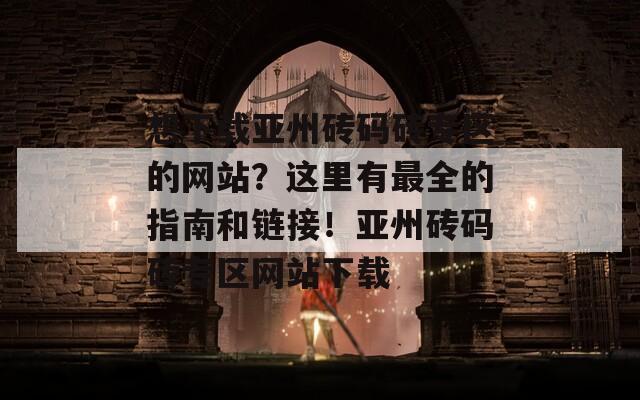 想下载亚州砖码砖专区的网站？这里有最全的指南和链接！亚州砖码砖专区网站下载