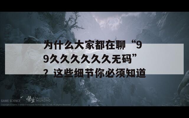 为什么大家都在聊“99久久久久久久无码”？这些细节你必须知道