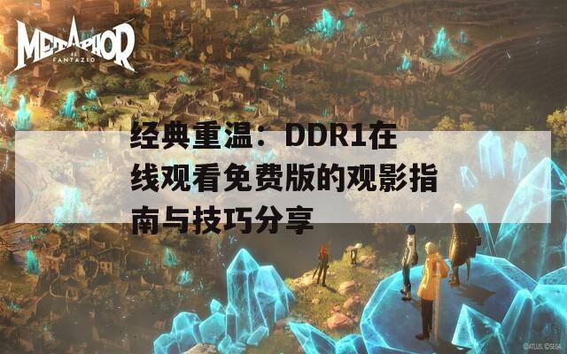 经典重温：DDR1在线观看免费版的观影指南与技巧分享
