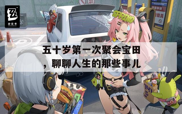 五十岁第一次聚会宝田，聊聊人生的那些事儿