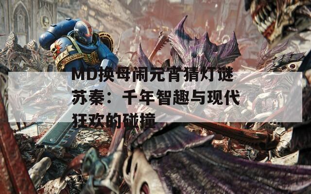 MD换母闹元宵猜灯谜苏秦：千年智趣与现代狂欢的碰撞