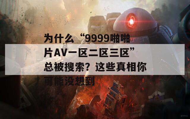 为什么“9999啪啪片AV一区二区三区”总被搜索？这些真相你可能没想到