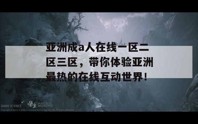 亚洲成a人在线一区二区三区，带你体验亚洲最热的在线互动世界！