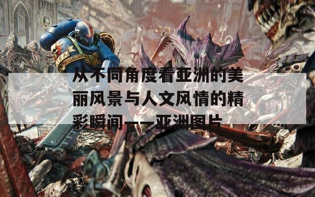 从不同角度看亚洲的美丽风景与人文风情的精彩瞬间——亚洲图片