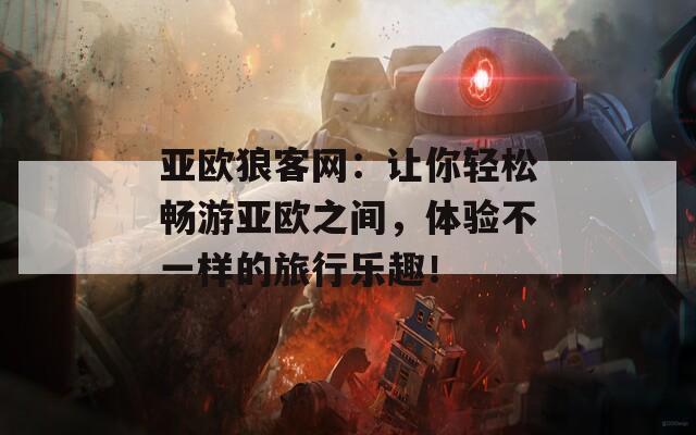 亚欧狼客网：让你轻松畅游亚欧之间，体验不一样的旅行乐趣！