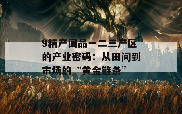 9精产国品一二三产区的产业密码：从田间到市场的“黄金链条”