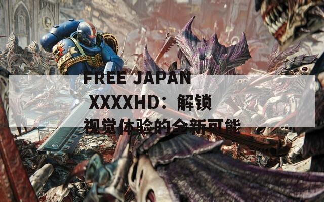 FREE JAPAN XXXXHD：解锁视觉体验的全新可能  第1张