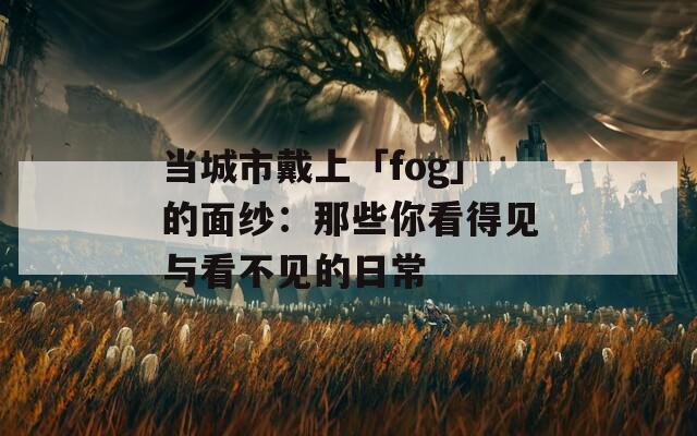 当城市戴上「fog」的面纱：那些你看得见与看不见的日常