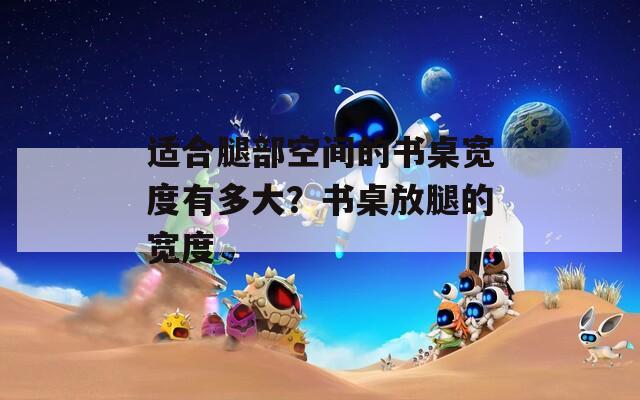 适合腿部空间的书桌宽度有多大？书桌放腿的宽度  第1张