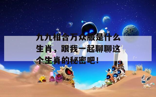 九九相合万众服是什么生肖，跟我一起聊聊这个生肖的秘密吧！