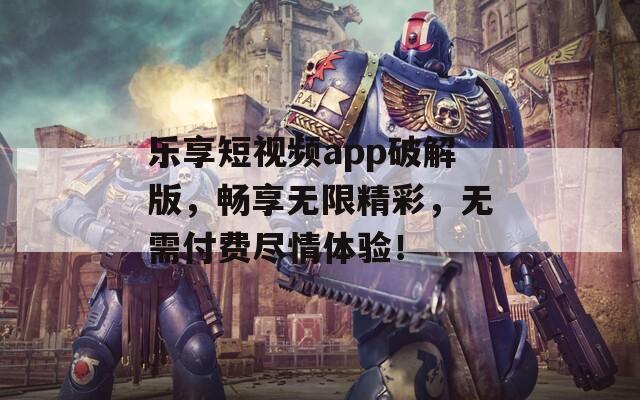 乐享短视频app破解版，畅享无限精彩，无需付费尽情体验！