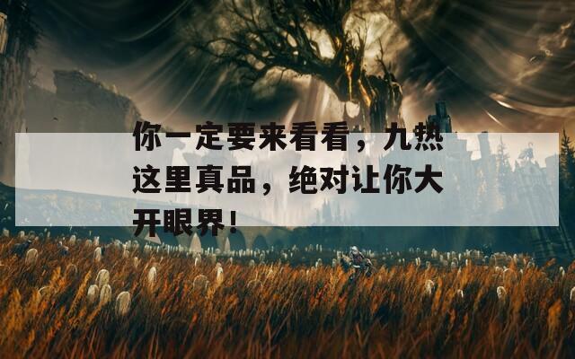 你一定要来看看，九热这里真品，绝对让你大开眼界！  第1张