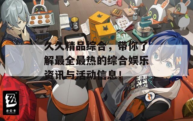 久久精品综合，带你了解最全最热的综合娱乐资讯与活动信息！