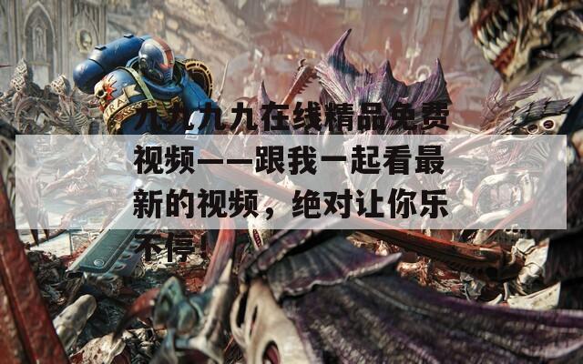 九九九九在线精品免费视频——跟我一起看最新的视频，绝对让你乐不停！  第1张