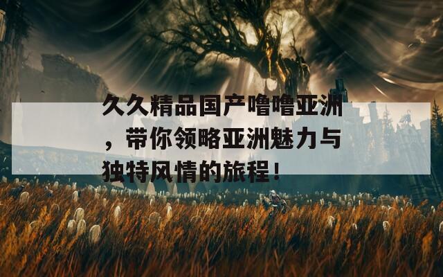 久久精品国产噜噜亚洲，带你领略亚洲魅力与独特风情的旅程！