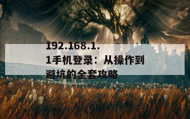 192.168.1.1手机登录：从操作到避坑的全套攻略