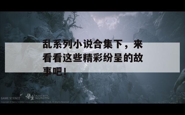 乱系列小说合集下，来看看这些精彩纷呈的故事吧！