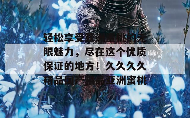 轻松享受亚洲蜜桃的无限魅力，尽在这个优质保证的地方！久久久久精品国产精品亚洲蜜桃  第1张