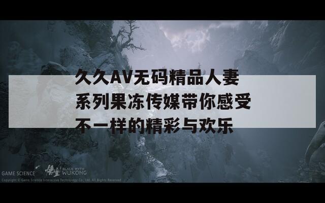 久久AV无码精品人妻系列果冻传媒带你感受不一样的精彩与欢乐  第1张