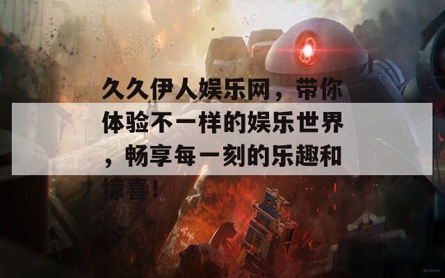 久久伊人娱乐网，带你体验不一样的娱乐世界，畅享每一刻的乐趣和惊喜！