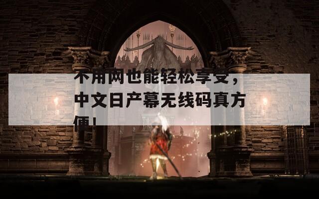 不用网也能轻松享受，中文日产幕无线码真方便！