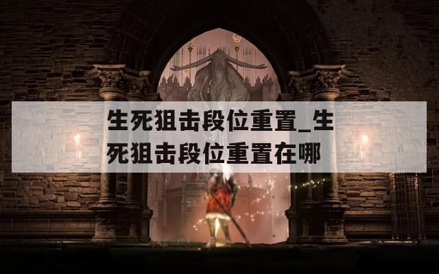 生死狙击段位重置_生死狙击段位重置在哪