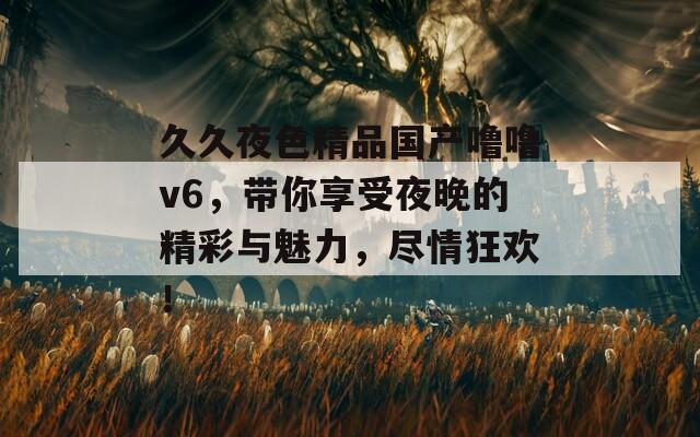 久久夜色精品国产噜噜v6，带你享受夜晚的精彩与魅力，尽情狂欢！  第1张
