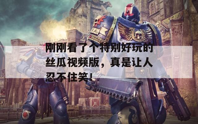 刚刚看了个特别好玩的丝瓜视频版，真是让人忍不住笑！  第1张
