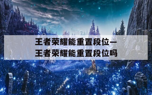 王者荣耀能重置段位—王者荣耀能重置段位吗