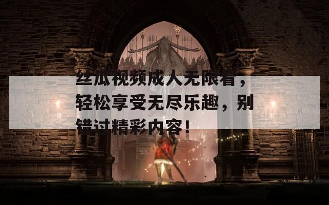 丝瓜视频成人无限看，轻松享受无尽乐趣，别错过精彩内容！