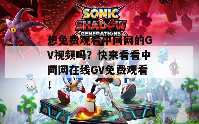 想免费观看中同网的GV视频吗？快来看看中同网在线GV免费观看！