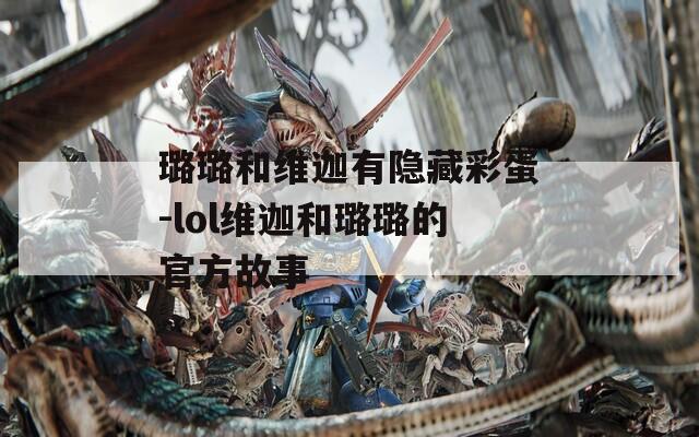 璐璐和维迦有隐藏彩蛋-lol维迦和璐璐的官方故事