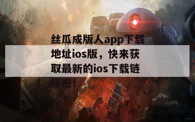 丝瓜成版人app下载地址ios版，快来获取最新的ios下载链接吧！