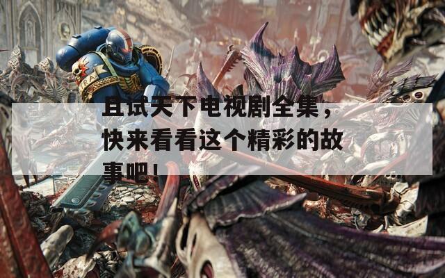 且试天下电视剧全集，快来看看这个精彩的故事吧！