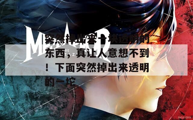 突然掉出来一块透明的东西，真让人意想不到！下面突然掉出来透明的一坨