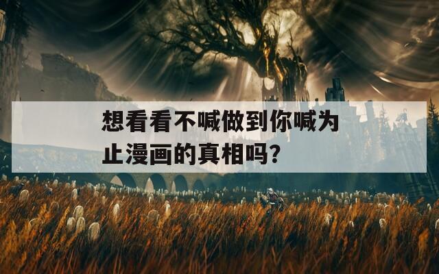 想看看不喊做到你喊为止漫画的真相吗？  第1张