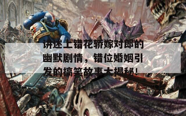 讲述上错花轿嫁对郎的幽默剧情，错位婚姻引发的搞笑故事大揭秘！