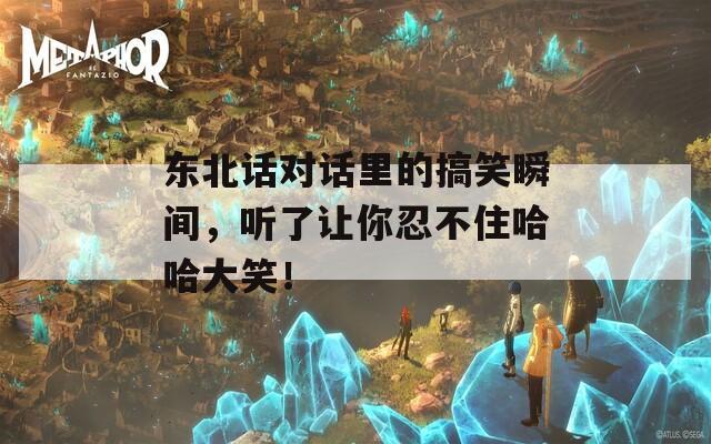 东北话对话里的搞笑瞬间，听了让你忍不住哈哈大笑！