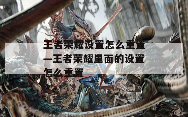 王者荣耀设置怎么重置—王者荣耀里面的设置怎么重置