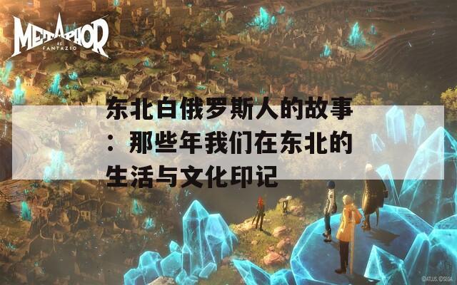 东北白俄罗斯人的故事：那些年我们在东北的生活与文化印记  第1张
