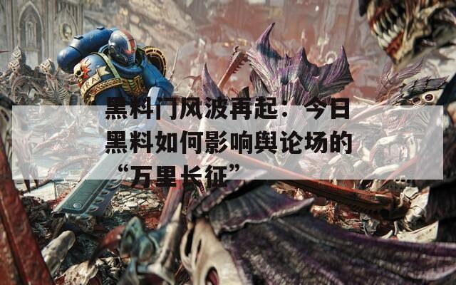 黑料门风波再起：今日黑料如何影响舆论场的“万里长征”  第1张