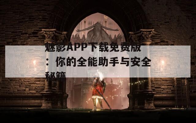 魅影APP下载免费版：你的全能助手与安全秘籍