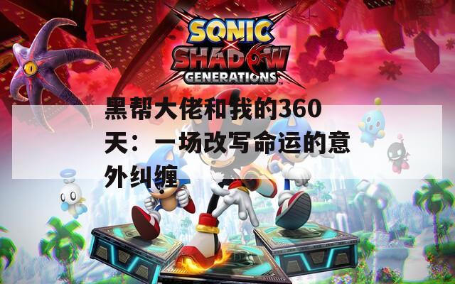 黑帮大佬和我的360天：一场改写命运的意外纠缠