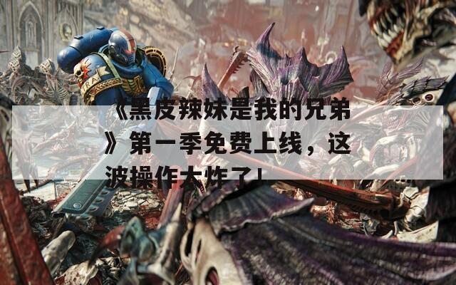 《黑皮辣妹是我的兄弟》第一季免费上线，这波操作太炸了！