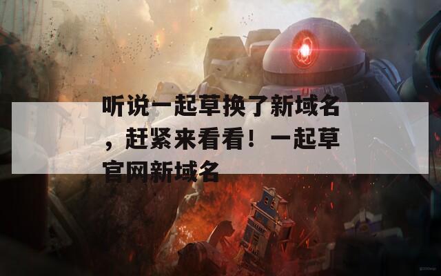 听说一起草换了新域名，赶紧来看看！一起草官网新域名  第1张