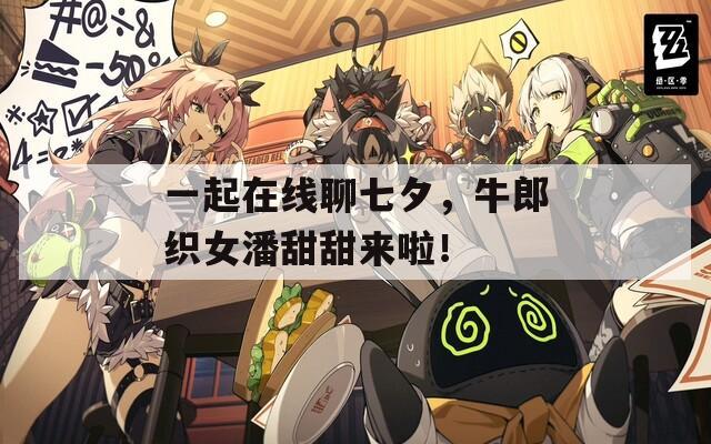 一起在线聊七夕，牛郎织女潘甜甜来啦！