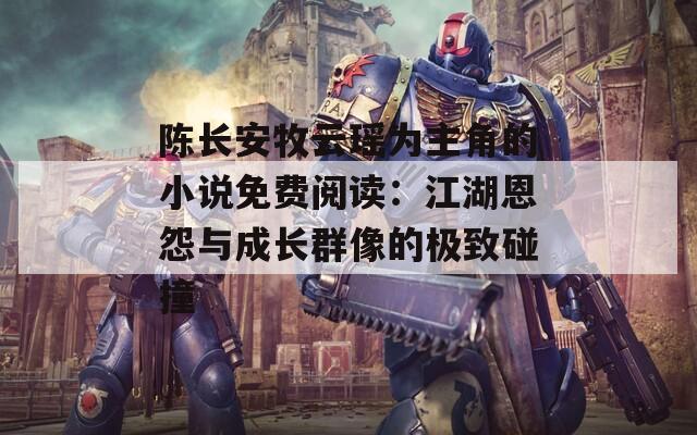 陈长安牧云瑶为主角的小说免费阅读：江湖恩怨与成长群像的极致碰撞