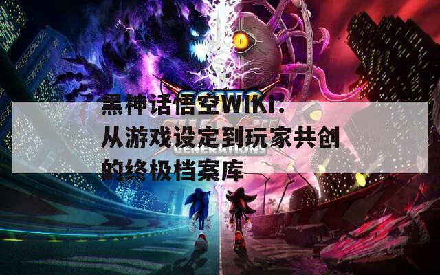 黑神话悟空WIKI：从游戏设定到玩家共创的终极档案库