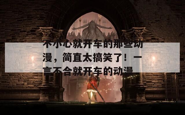不小心就开车的那些动漫，简直太搞笑了！一言不合就开车的动漫