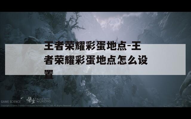 王者荣耀彩蛋地点-王者荣耀彩蛋地点怎么设置